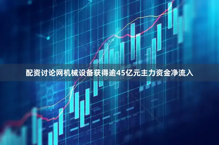 配资讨论网机械设备获得逾45亿元主力资金净流入