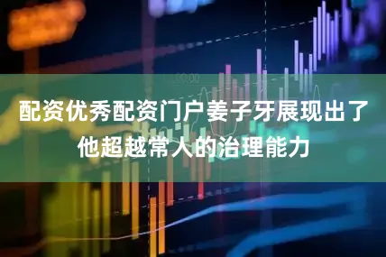 配资优秀配资门户姜子牙展现出了他超越常人的治理能力