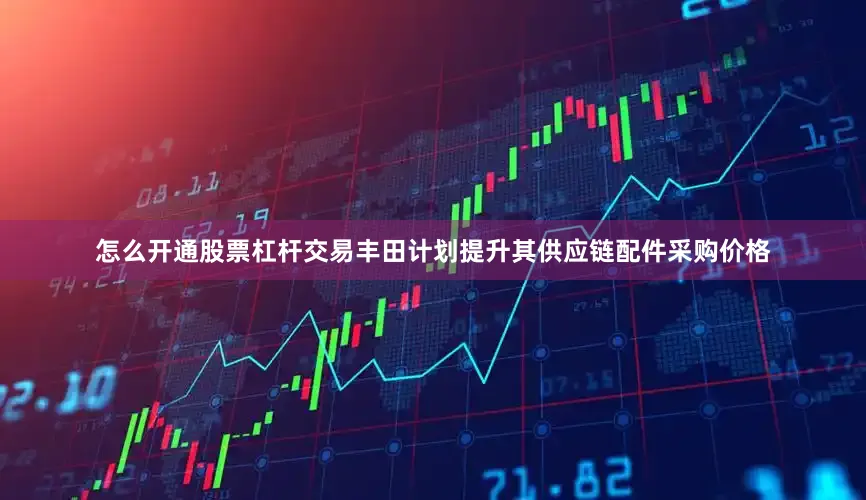 怎么开通股票杠杆交易丰田计划提升其供应链配件采购价格