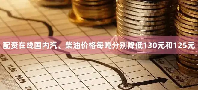 配资在线国内汽、柴油价格每吨分别降低130元和125元