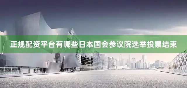 正规配资平台有哪些日本国会参议院选举投票结束