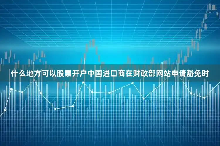 什么地方可以股票开户中国进口商在财政部网站申请豁免时