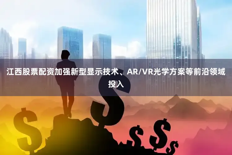 江西股票配资加强新型显示技术、AR/VR光学方案等前沿领域投入