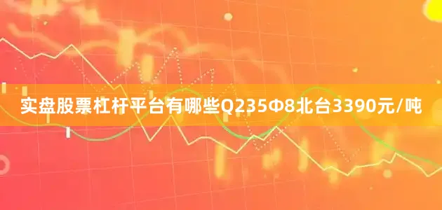实盘股票杠杆平台有哪些Q235Φ8北台3390元/吨