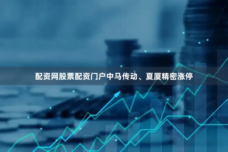 配资网股票配资门户中马传动、夏厦精密涨停