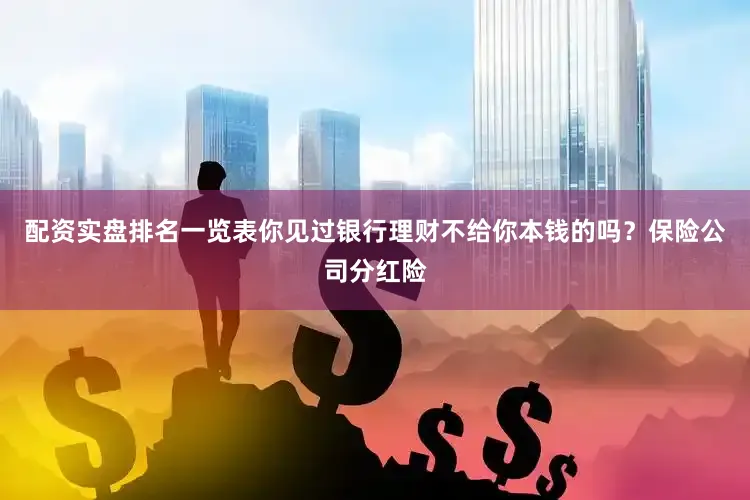 配资实盘排名一览表你见过银行理财不给你本钱的吗？保险公司分红险