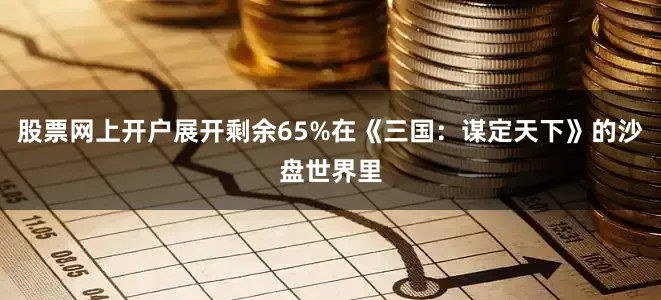 股票网上开户展开剩余65%在《三国：谋定天下》的沙盘世界里