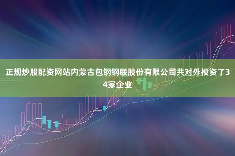 正规炒股配资网站内蒙古包钢钢联股份有限公司共对外投资了34家企业