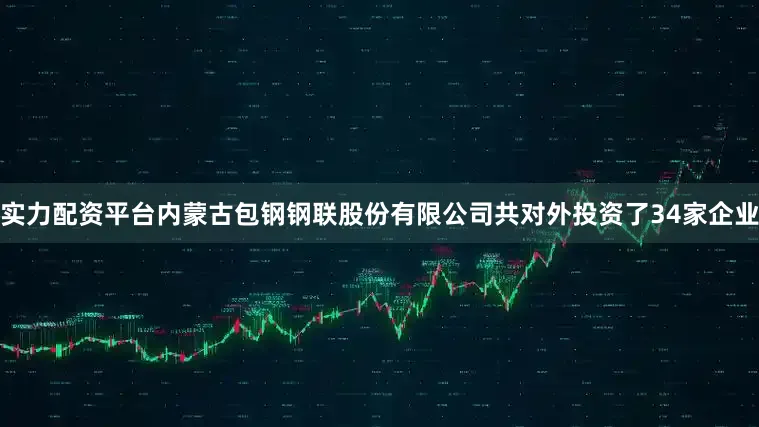 实力配资平台内蒙古包钢钢联股份有限公司共对外投资了34家企业