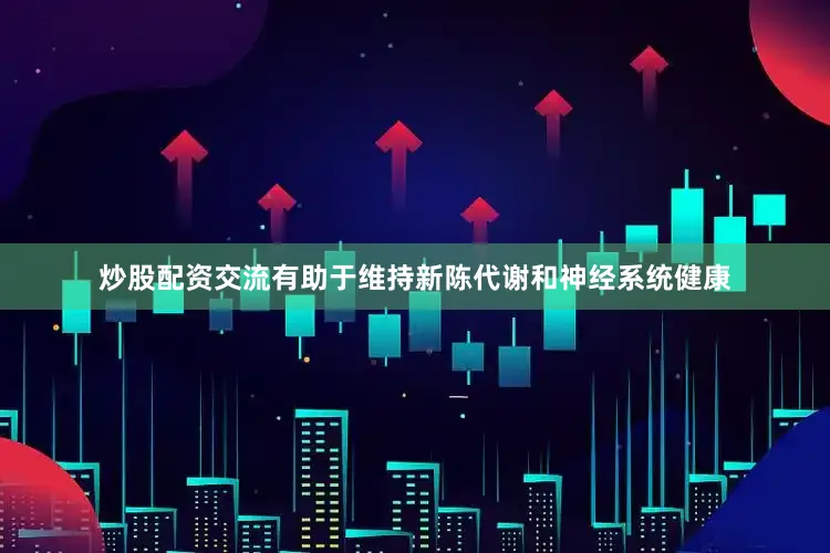 炒股配资交流有助于维持新陈代谢和神经系统健康