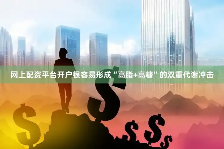网上配资平台开户很容易形成“高脂+高糖”的双重代谢冲击