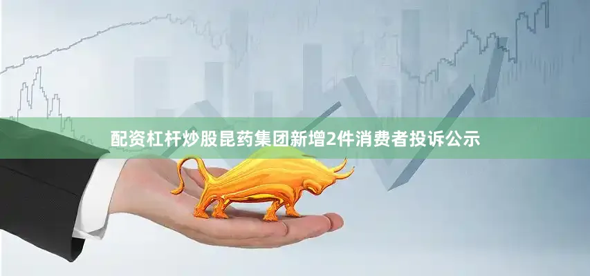 配资杠杆炒股昆药集团新增2件消费者投诉公示