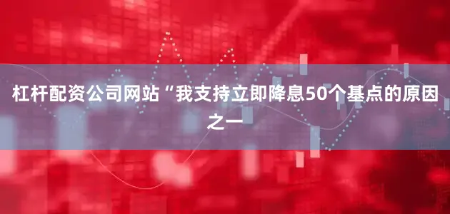 杠杆配资公司网站“我支持立即降息50个基点的原因之一
